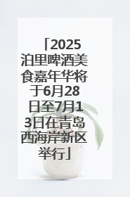 2025泊里啤酒美食嘉年华将于6月28日至7月13日在青岛西海岸新区举行